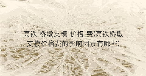 高铁 桥墩支模 价格 费(高铁桥墩支模价格费的影响因素有哪些)